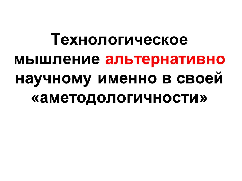Технологическое мышление альтернативно научному именно в своей «аметодологичности»